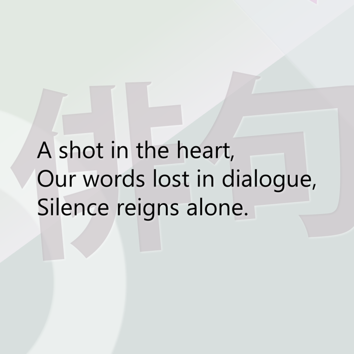 A shot in the heart, Our words lost in dialogue, Silence reigns alone.