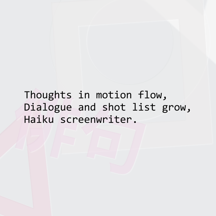 Thoughts in motion flow, Dialogue and shot list grow, Haiku screenwriter.