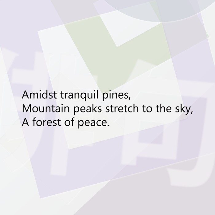 Amidst tranquil pines, Mountain peaks stretch to the sky, A forest of peace.