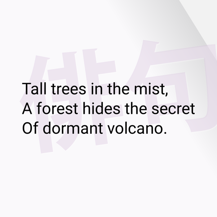 Tall trees in the mist, A forest hides the secret Of dormant volcano.