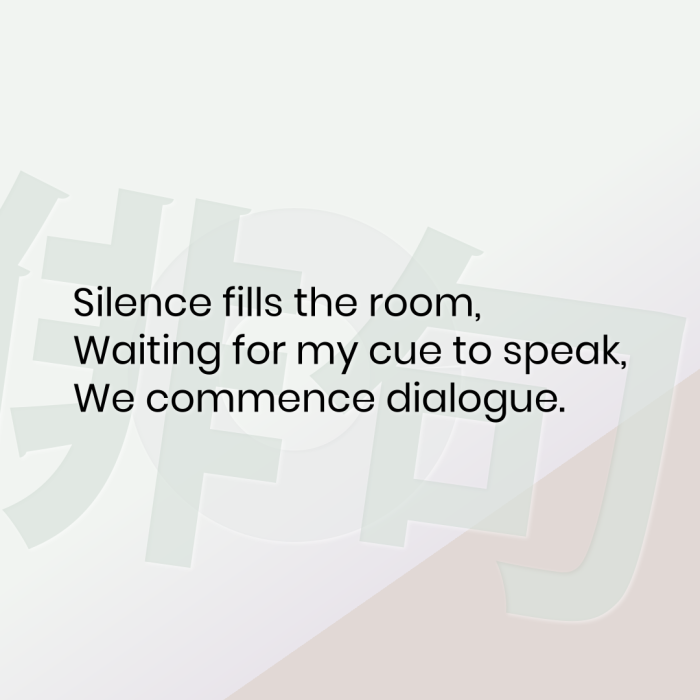 Silence fills the room, Waiting for my cue to speak, We commence dialogue.