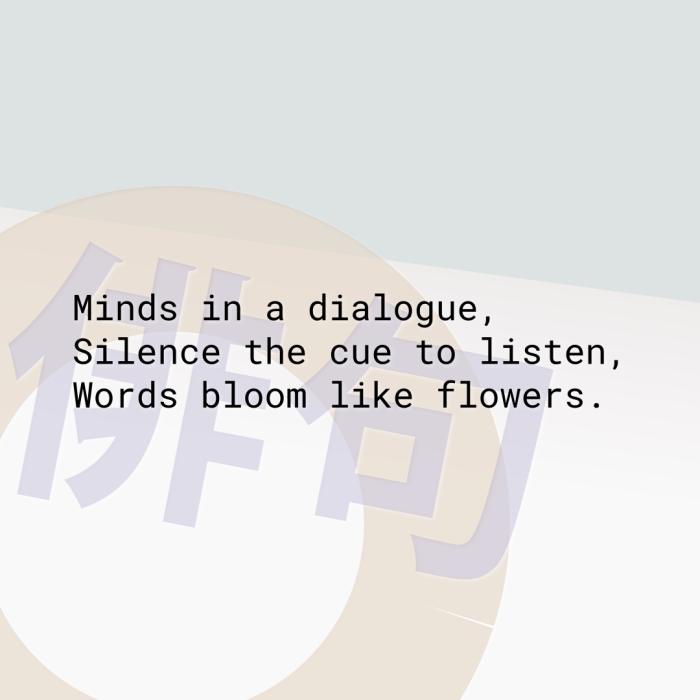 Minds in a dialogue, Silence the cue to listen, Words bloom like flowers.