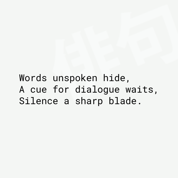 Words unspoken hide, A cue for dialogue waits, Silence a sharp blade.