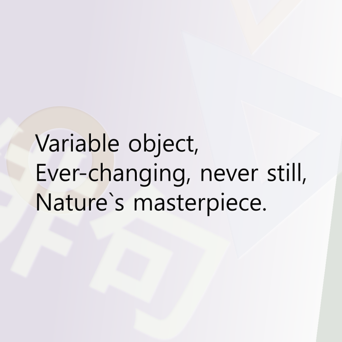 Variable object, Ever-changing, never still, Nature`s masterpiece.