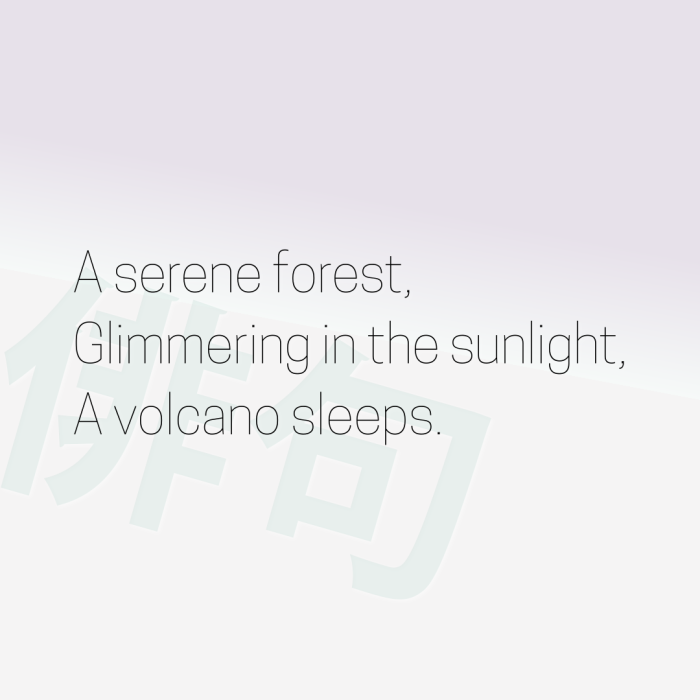 A serene forest, Glimmering in the sunlight, A volcano sleeps.