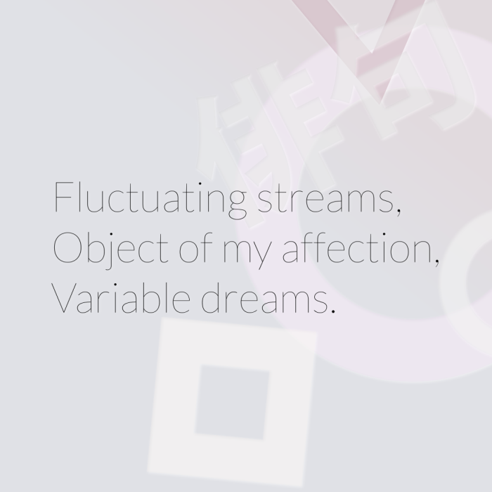 Fluctuating streams, Object of my affection, Variable dreams.
