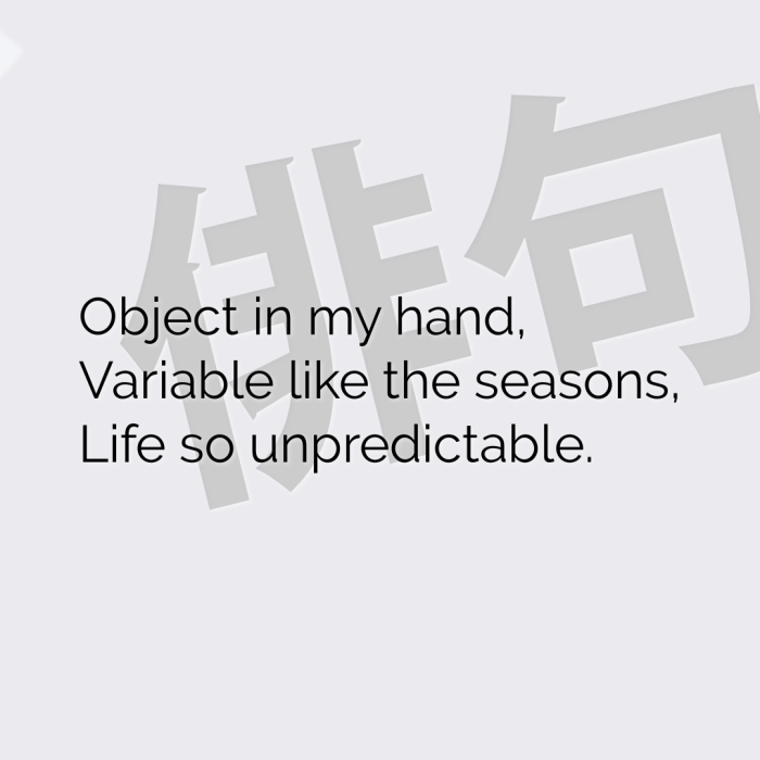 Object in my hand, Variable like the seasons, Life so unpredictable.