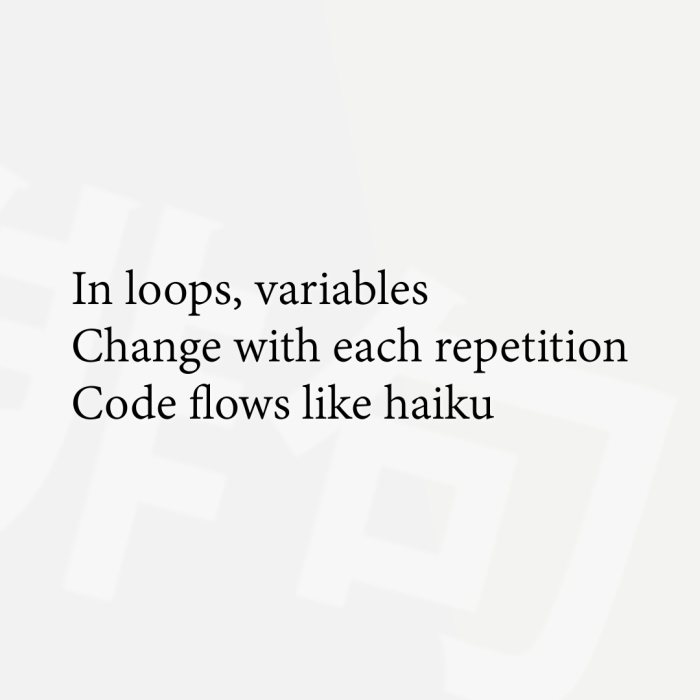 In loops, variables Change with each repetition Code flows like haiku