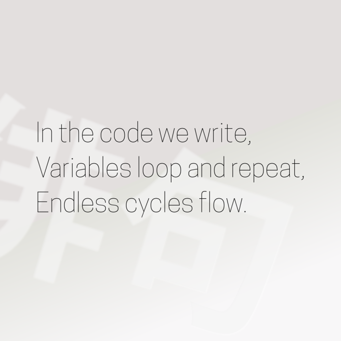 In the code we write, Variables loop and repeat, Endless cycles flow.