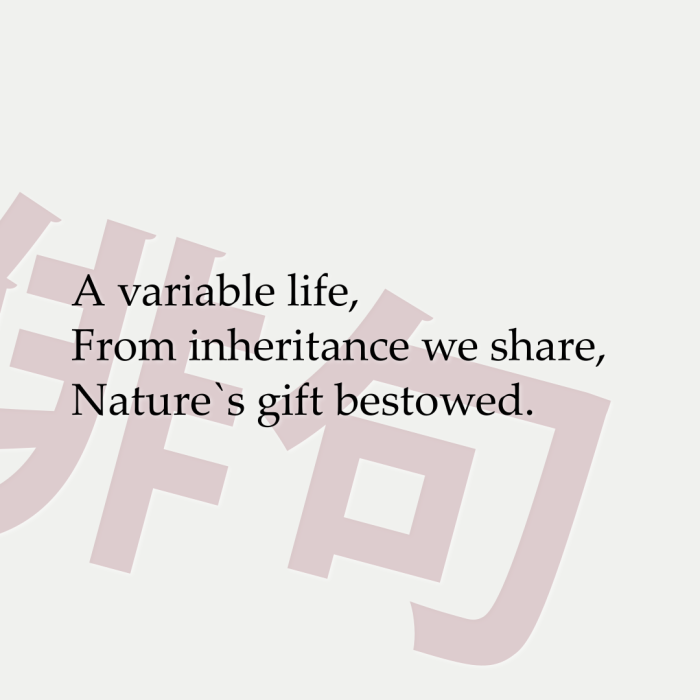 A variable life, From inheritance we share, Nature`s gift bestowed.
