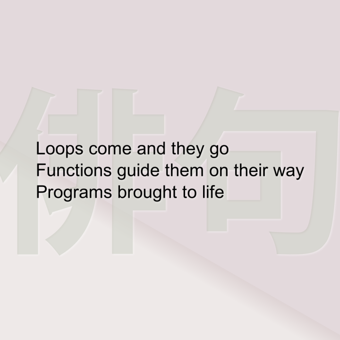 Loops come and they go Functions guide them on their way Programs brought to life