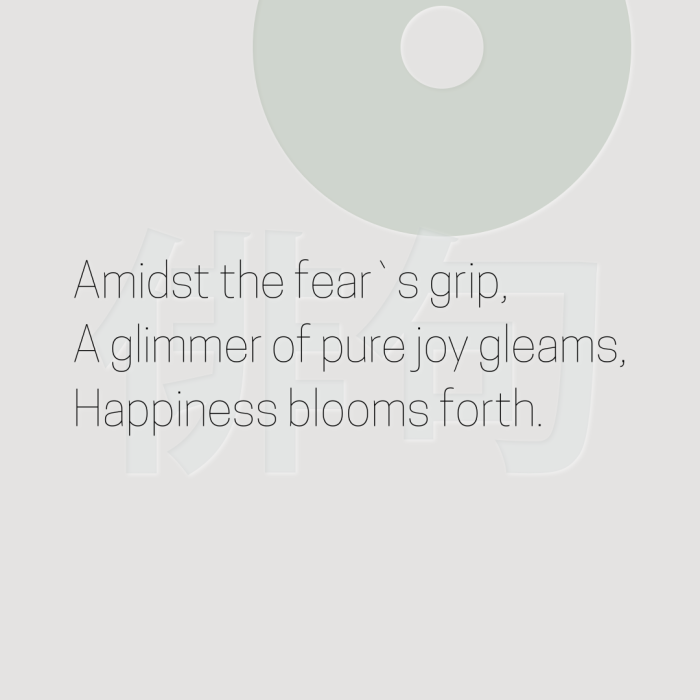 Amidst the fear`s grip, A glimmer of pure joy gleams, Happiness blooms forth.