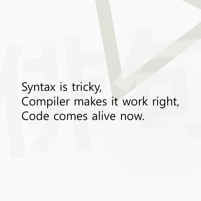 Syntax is tricky, Compiler makes it work right, Code comes alive now.
