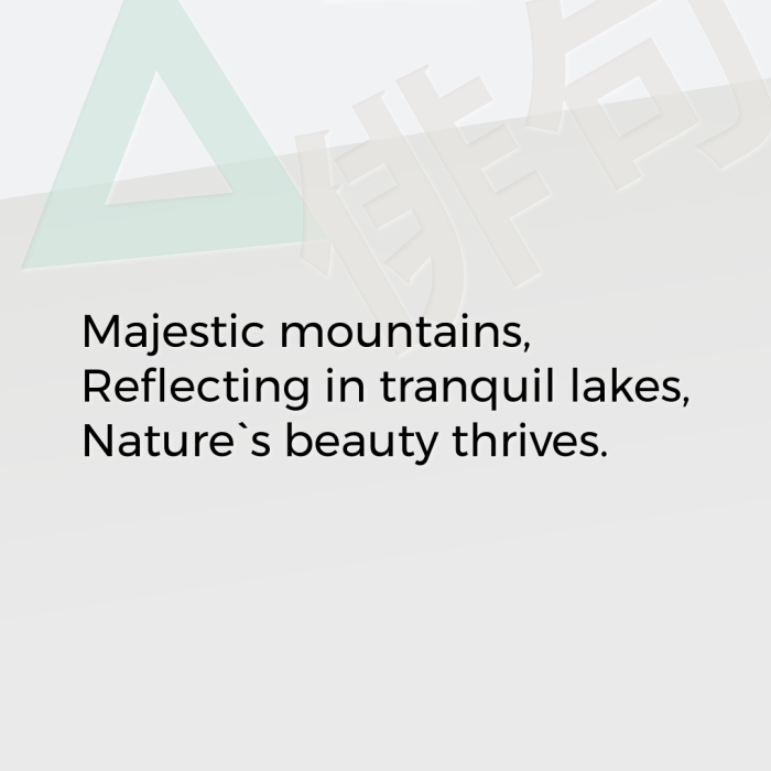 Majestic mountains, Reflecting in tranquil lakes, Nature`s beauty thrives.