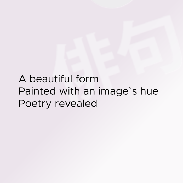 A beautiful form Painted with an image`s hue Poetry revealed
