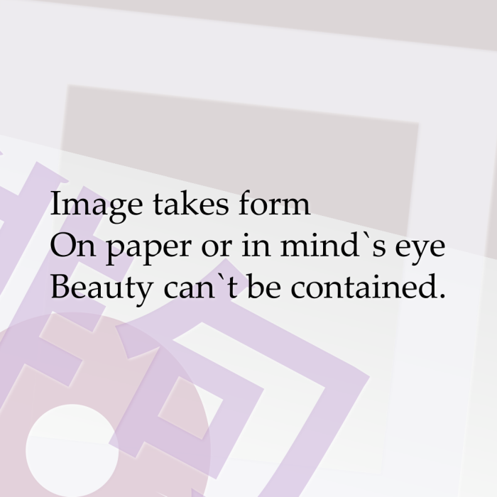 Image takes form On paper or in mind`s eye Beauty can`t be contained.