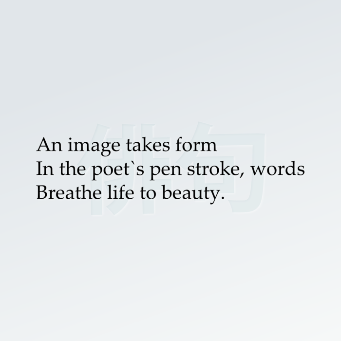 An image takes form In the poet`s pen stroke, words Breathe life to beauty.