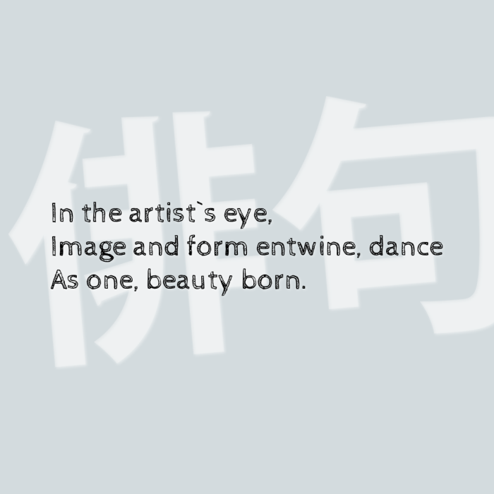 In the artist`s eye, Image and form entwine, dance As one, beauty born.