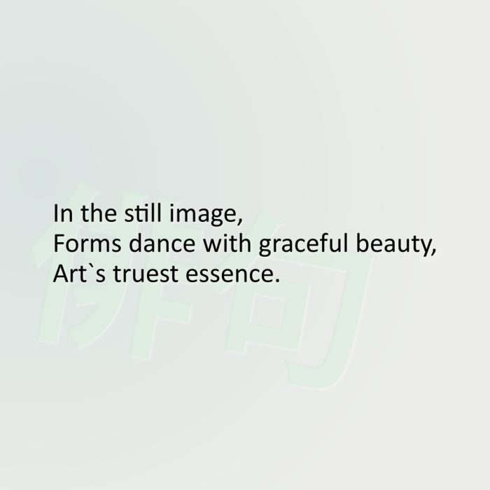 In the still image, Forms dance with graceful beauty, Art`s truest essence.