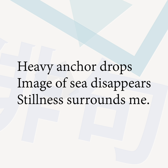 Heavy anchor drops Image of sea disappears Stillness surrounds me.