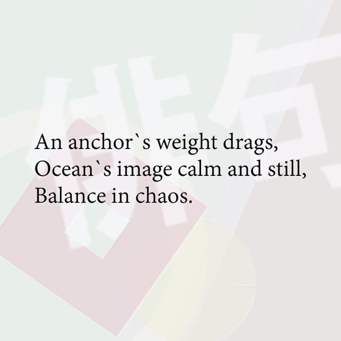 An anchor`s weight drags, Ocean`s image calm and still, Balance in chaos.
