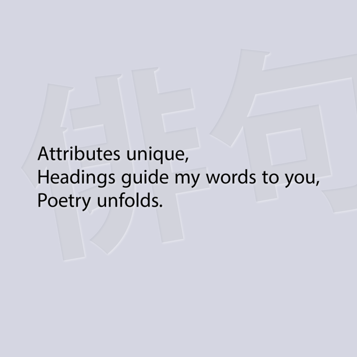 Attributes unique, Headings guide my words to you, Poetry unfolds.