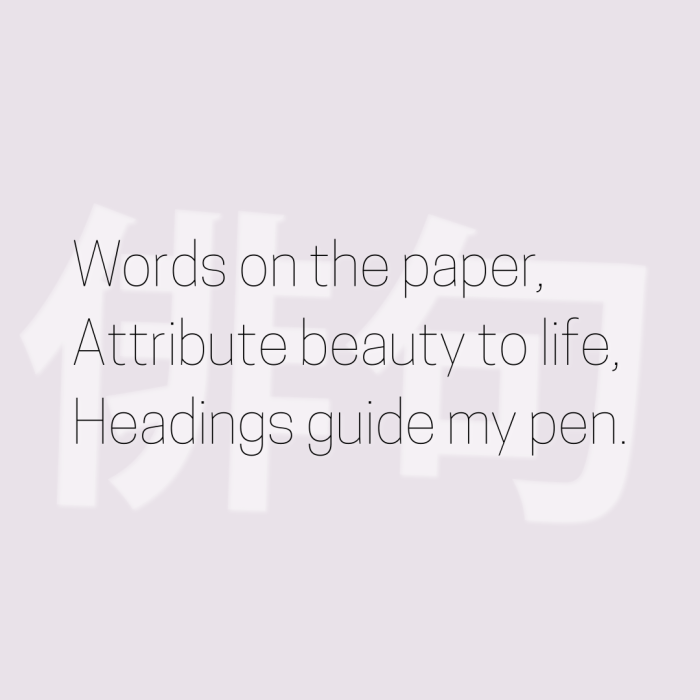 Words on the paper, Attribute beauty to life, Headings guide my pen.