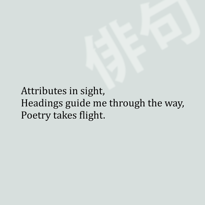 Attributes in sight, Headings guide me through the way, Poetry takes flight.