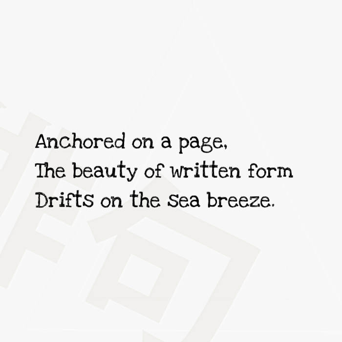Anchored on a page, The beauty of written form Drifts on the sea breeze.