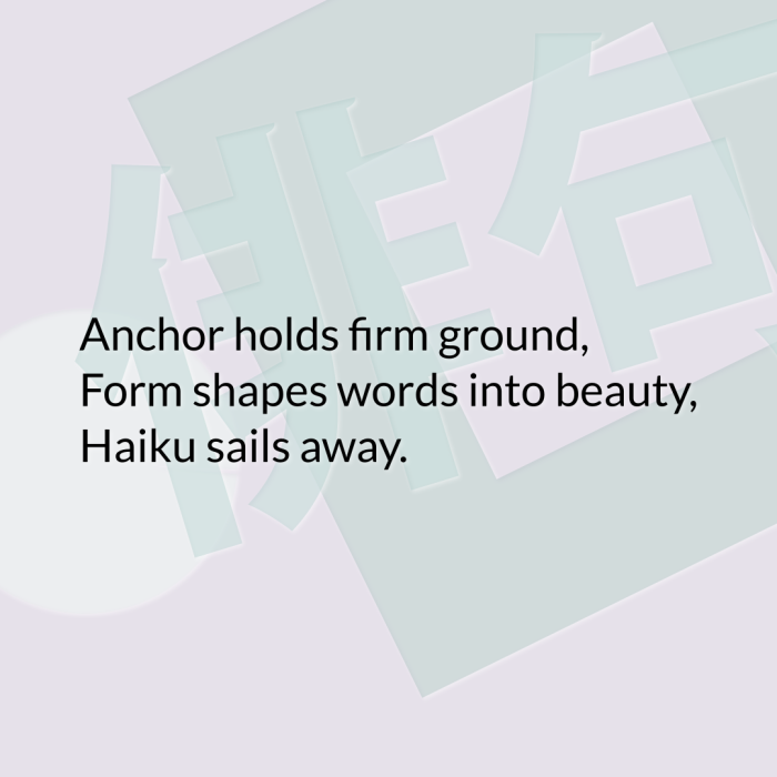 Anchor holds firm ground, Form shapes words into beauty, Haiku sails away.