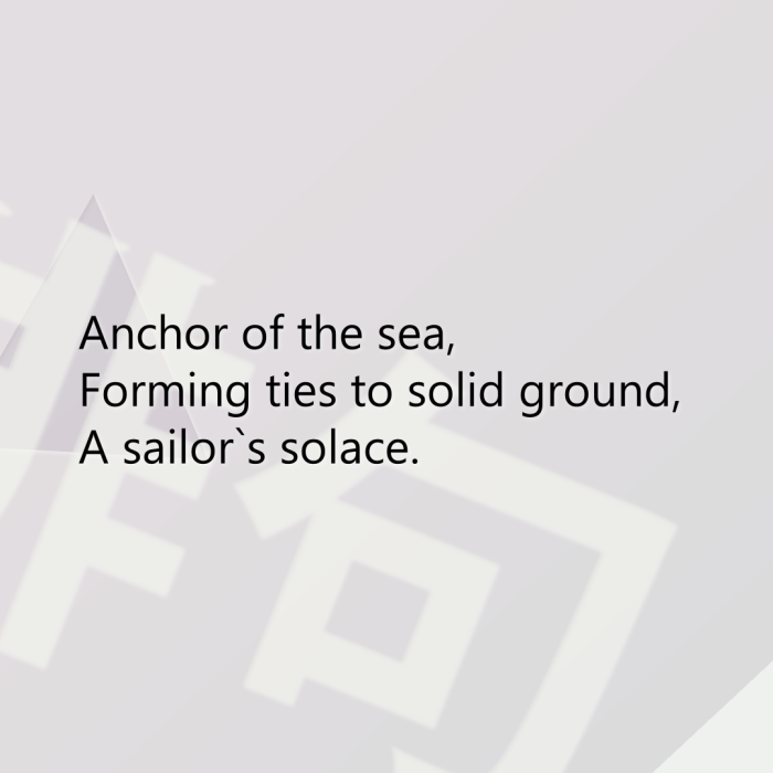 Anchor of the sea, Forming ties to solid ground, A sailor`s solace.