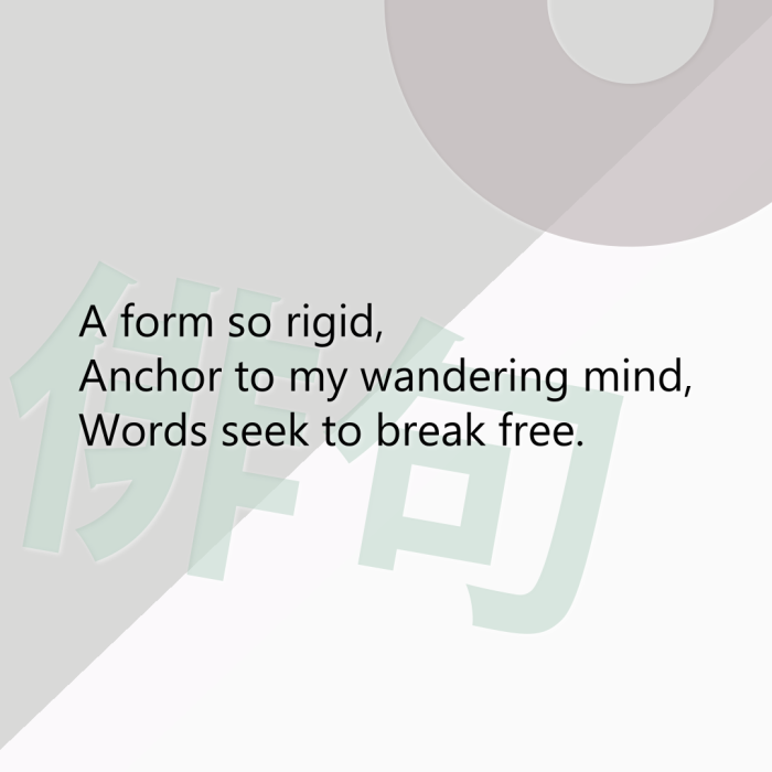 A form so rigid, Anchor to my wandering mind, Words seek to break free.