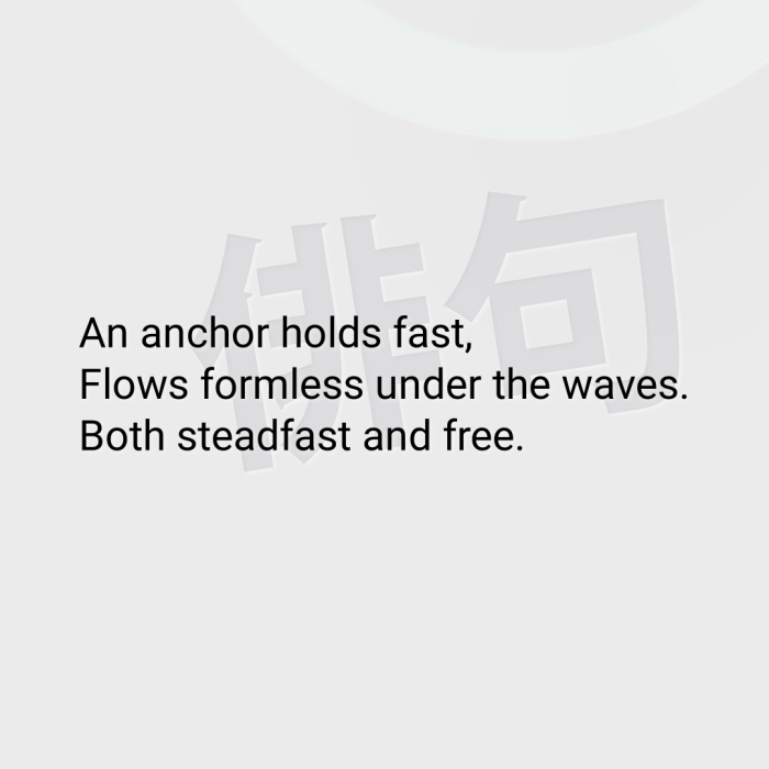 An anchor holds fast, Flows formless under the waves. Both steadfast and free.