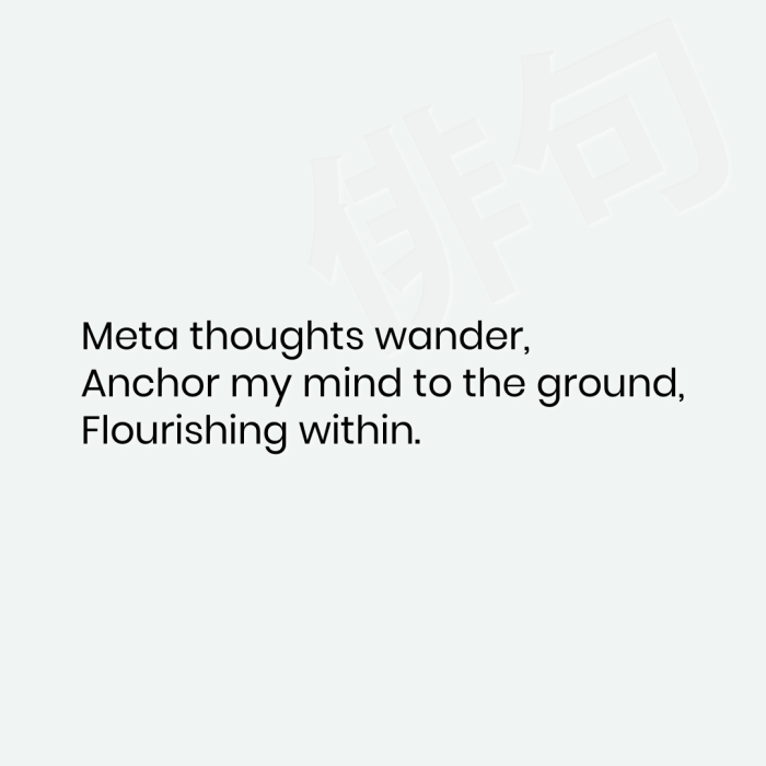Meta thoughts wander, Anchor my mind to the ground, Flourishing within.