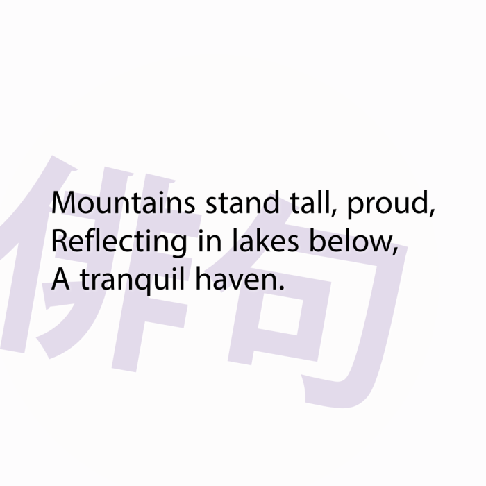 Mountains stand tall, proud, Reflecting in lakes below, A tranquil haven.