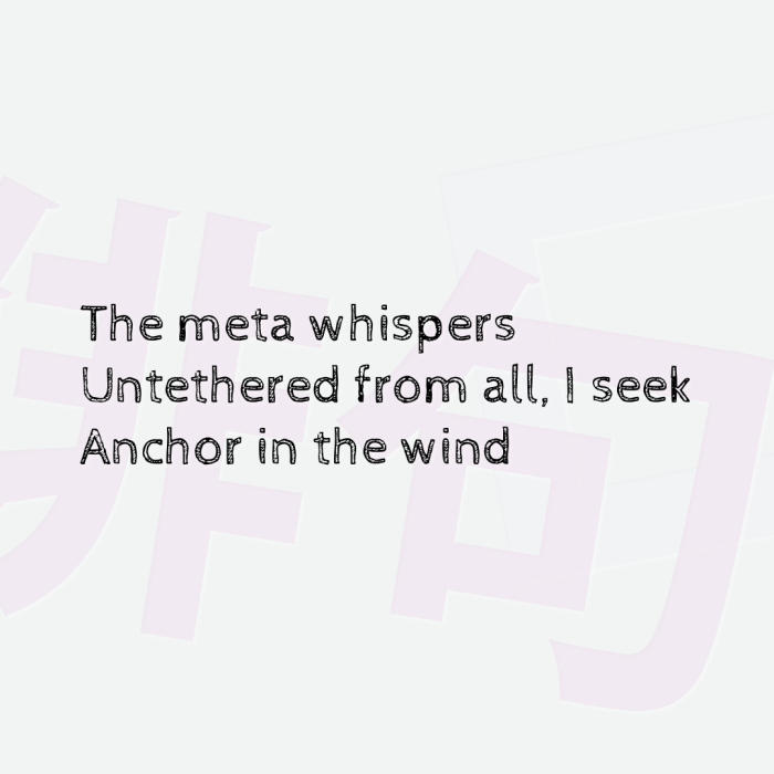 The meta whispers Untethered from all, I seek Anchor in the wind