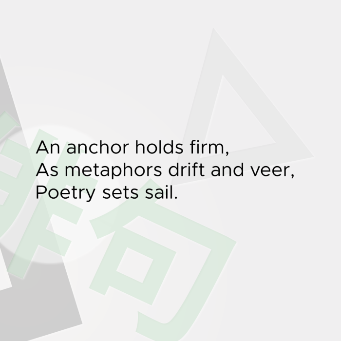 An anchor holds firm, As metaphors drift and veer, Poetry sets sail.