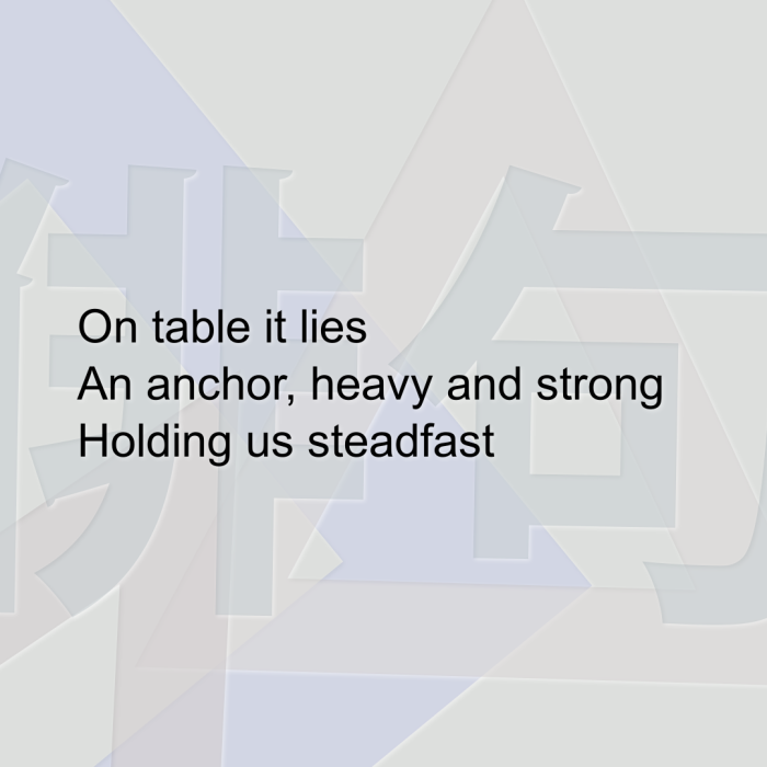 On table it lies An anchor, heavy and strong Holding us steadfast