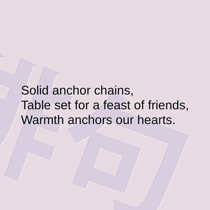 Solid anchor chains, Table set for a feast of friends, Warmth anchors our hearts.