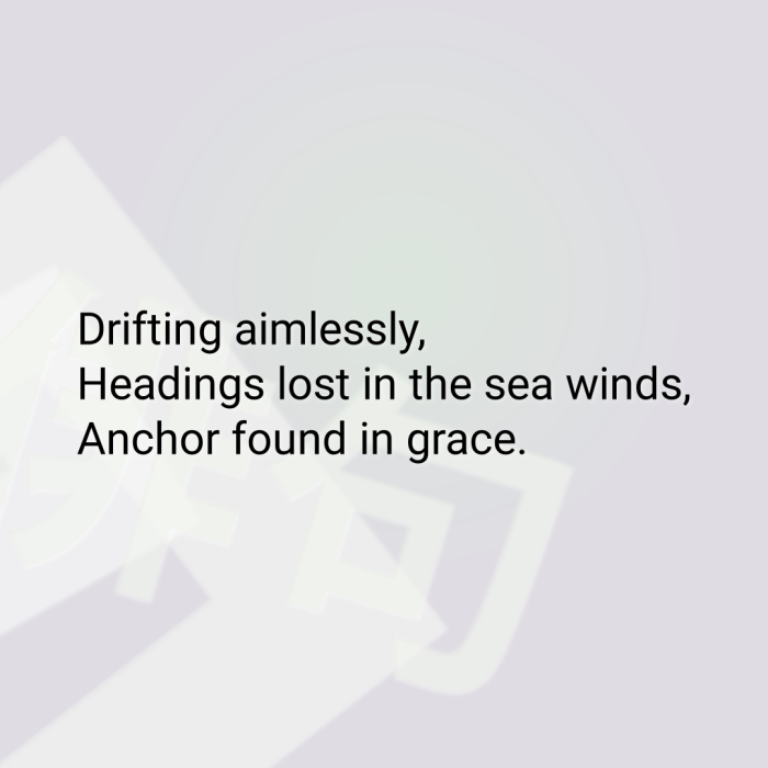 Drifting aimlessly, Headings lost in the sea winds, Anchor found in grace.
