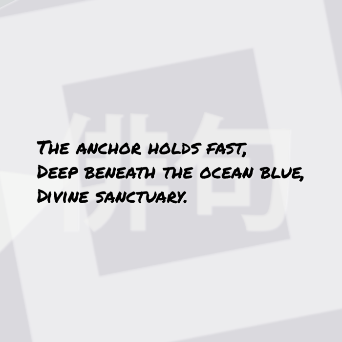 The anchor holds fast, Deep beneath the ocean blue, Divine sanctuary.