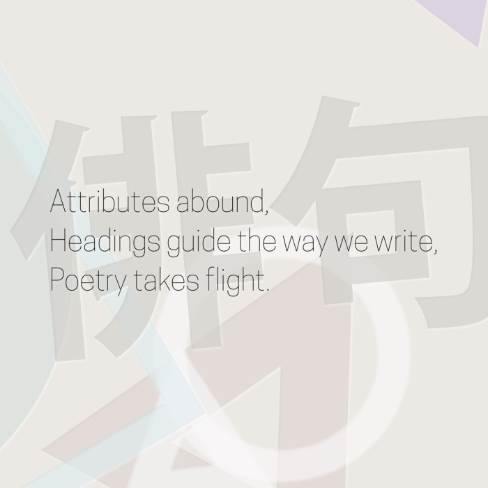 Attributes abound, Headings guide the way we write, Poetry takes flight.