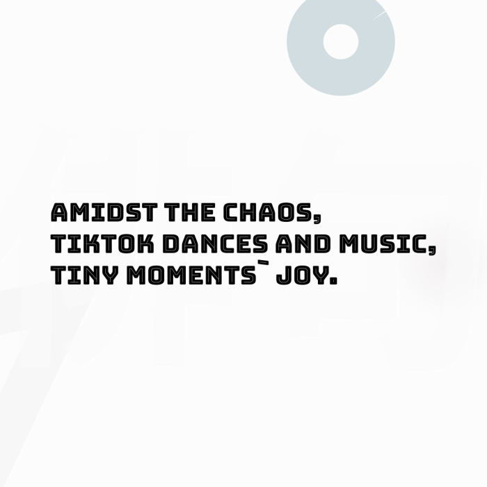 Amidst the chaos, TikTok dances and music, Tiny moments` joy.