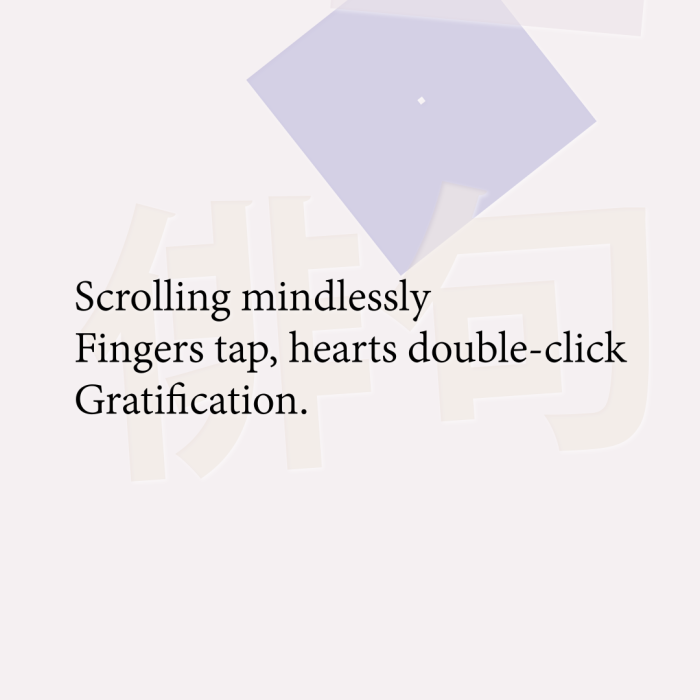 Scrolling mindlessly Fingers tap, hearts double-click Gratification.