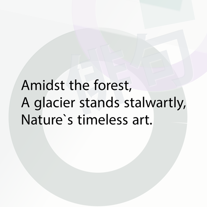 Amidst the forest, A glacier stands stalwartly, Nature`s timeless art.