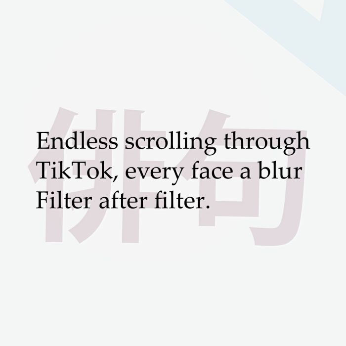 Endless scrolling through TikTok, every face a blur Filter after filter.