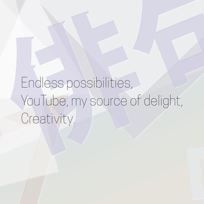 Endless possibilities, YouTube, my source of delight, Creativity.