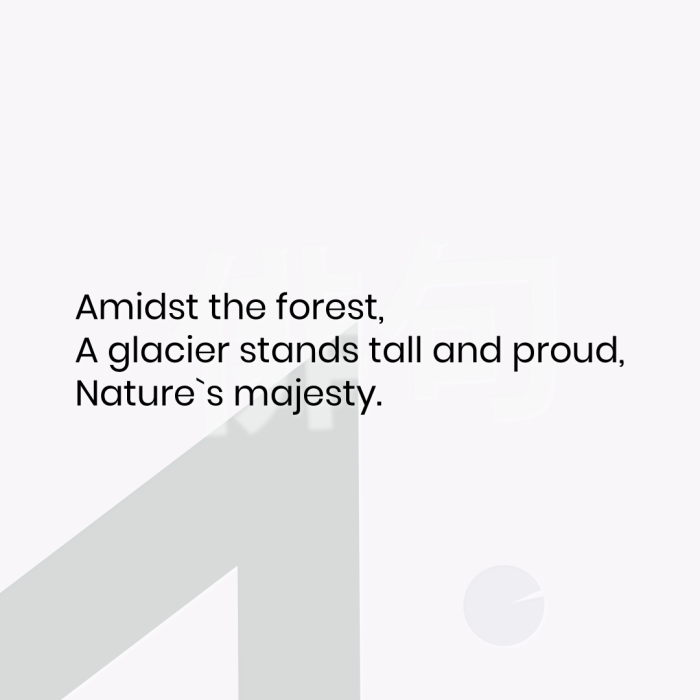Amidst the forest, A glacier stands tall and proud, Nature`s majesty.