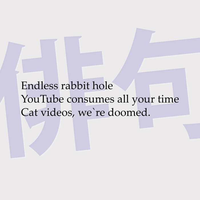 Endless rabbit hole YouTube consumes all your time Cat videos, we`re doomed.