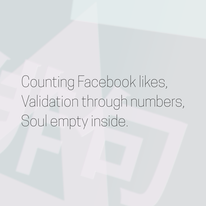 Counting Facebook likes, Validation through numbers, Soul empty inside.